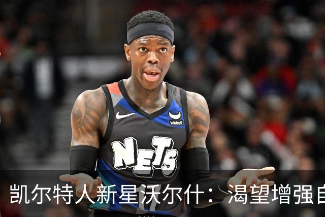 凯尔特人新星沃尔什：渴望增强自主得分能力并成为关键时刻的选择