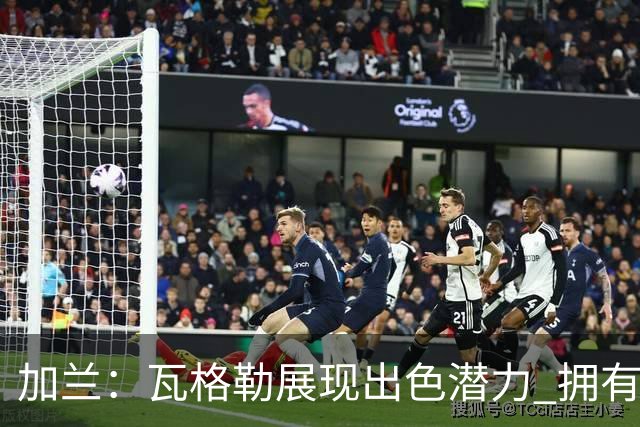 加兰：瓦格勒展现出色潜力 拥有超凡的技术与自信