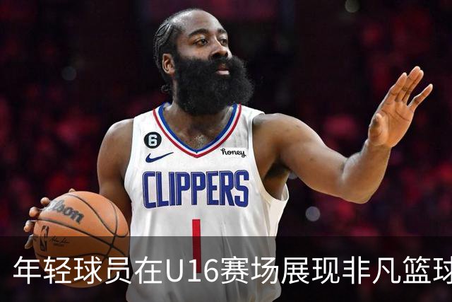 年轻球员在U16赛场展现非凡篮球潜力