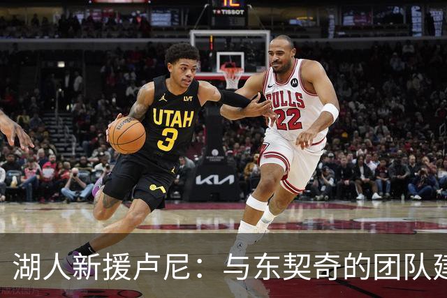 湖人新援卢尼：与东契奇的团队建设揭示了领导力的真谛