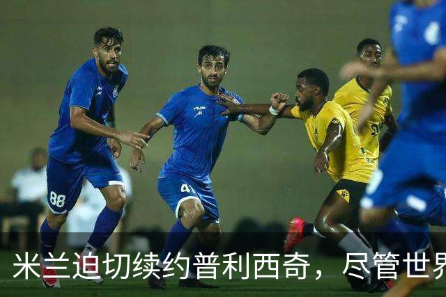 米兰迫切续约普利西奇，尽管世界杯表现平平