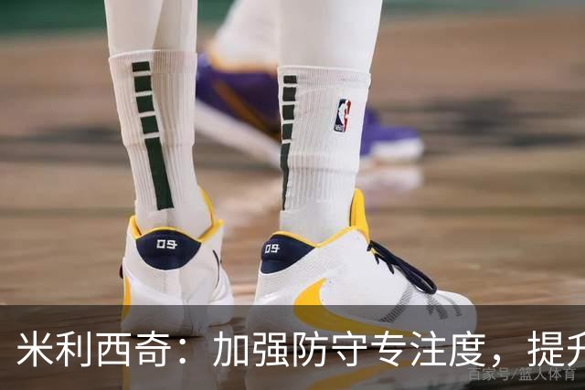米利西奇：加强防守专注度，提升进攻效率依然任重道远
