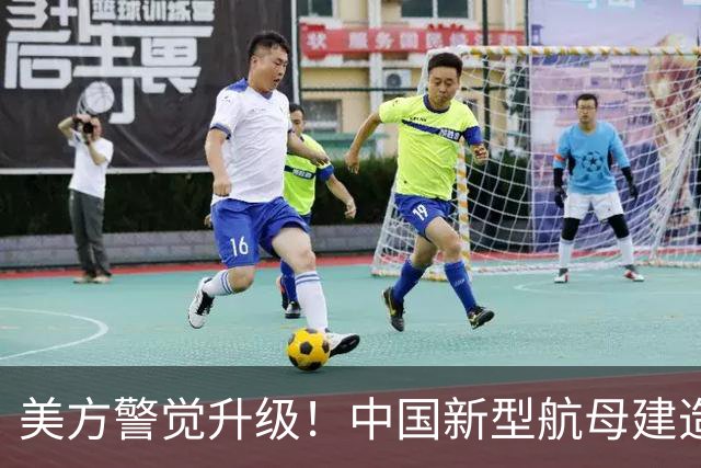 美方警觉升级！中国新型航母建造速度引发全球关注