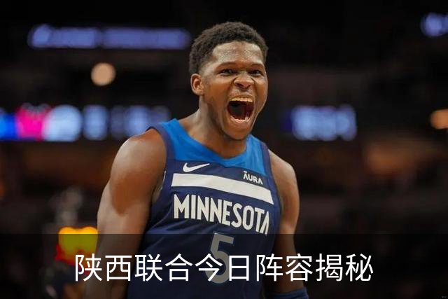 陕西联合今日阵容揭秘